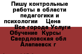 Пишу контрольные работы в области педагогики и психологии. › Цена ­ 300-650 - Все города Услуги » Обучение. Курсы   . Свердловская обл.,Алапаевск г.